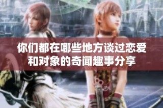 你们都在哪些地方谈过恋爱和对象的奇闻趣事分享