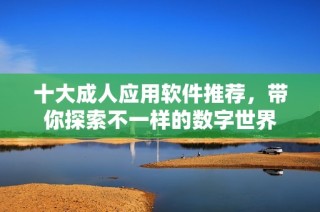 十大成人应用软件推荐，带你探索不一样的数字世界