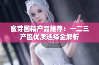 蜜芽国精产品推荐：一二三产区优质选择全解析