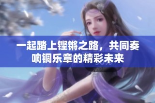一起踏上铿锵之路，共同奏响铜乐章的精彩未来
