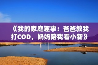 《我的家庭趣事：爸爸教我打COD，妈妈陪我看小新》