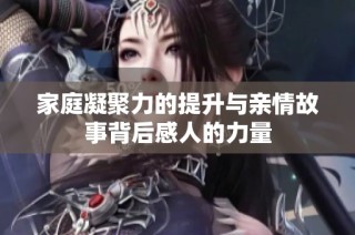 家庭凝聚力的提升与亲情故事背后感人的力量