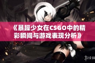 《暴躁少女在CSGO中的精彩瞬间与游戏表现分析》