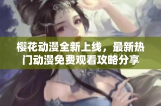 樱花动漫全新上线，最新热门动漫免费观看攻略分享