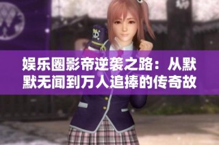 娱乐圈影帝逆袭之路：从默默无闻到万人追捧的传奇故事