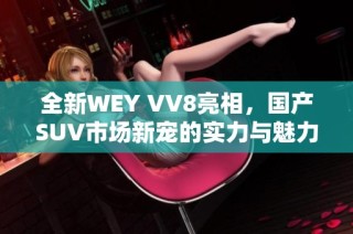 全新WEY VV8亮相，国产SUV市场新宠的实力与魅力解析