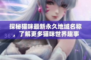 探秘猫咪最新永久地域名称，了解更多猫咪世界趣事