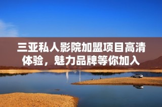 三亚私人影院加盟项目高清体验，魅力品牌等你加入
