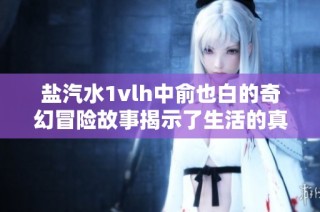 盐汽水1vlh中俞也白的奇幻冒险故事揭示了生活的真谛