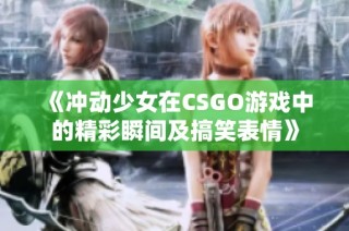 《冲动少女在CSGO游戏中的精彩瞬间及搞笑表情》