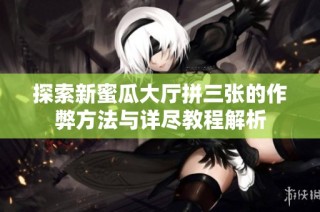 探索新蜜瓜大厅拼三张的作弊方法与详尽教程解析