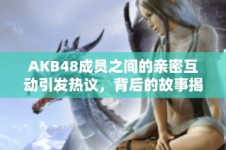 AKB48成员之间的亲密互动引发热议，背后的故事揭晓