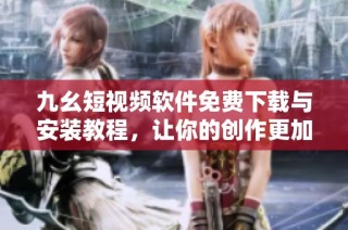 九幺短视频软件免费下载与安装教程，让你的创作更加便捷
