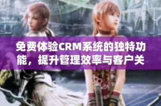 免费体验CRM系统的独特功能，提升管理效率与客户关系