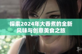 探索2024年大香煮的全新风味与创意美食之旅