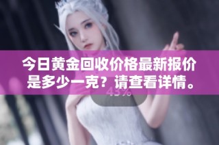 今日黄金回收价格最新报价是多少一克？请查看详情。