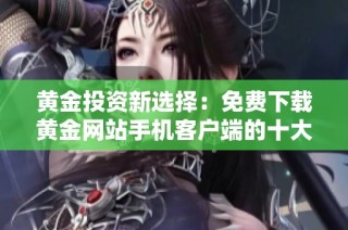 黄金投资新选择：免费下载黄金网站手机客户端的十大优势