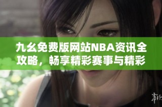 九幺免费版网站NBA资讯全攻略，畅享精彩赛事与精彩社交体验