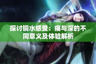 探讨铜水感受：痛与深的不同意义及体验解析