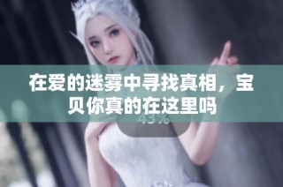 在爱的迷雾中寻找真相，宝贝你真的在这里吗