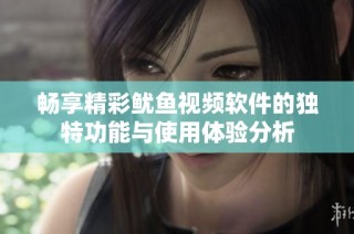 畅享精彩鱿鱼视频软件的独特功能与使用体验分析