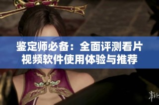 鉴定师必备：全面评测看片视频软件使用体验与推荐