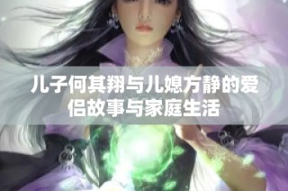 儿子何其翔与儿媳方静的爱侣故事与家庭生活