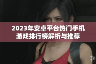 2023年安卓平台热门手机游戏排行榜解析与推荐