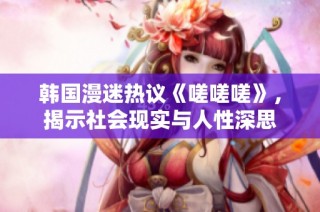 韩国漫迷热议《嗟嗟嗟》，揭示社会现实与人性深思