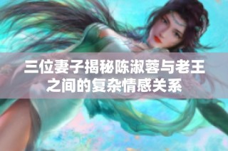 三位妻子揭秘陈淑蓉与老王之间的复杂情感关系