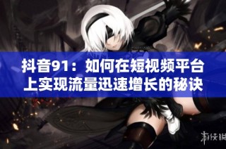 抖音91：如何在短视频平台上实现流量迅速增长的秘诀