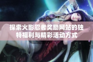 探索火影忍者奖励网站的独特福利与精彩活动方式
