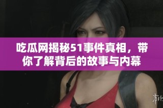 吃瓜网揭秘51事件真相，带你了解背后的故事与内幕