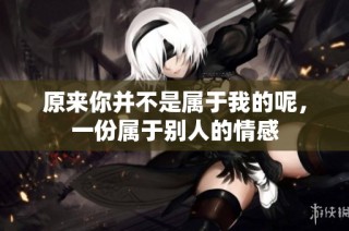 原来你并不是属于我的呢，一份属于别人的情感