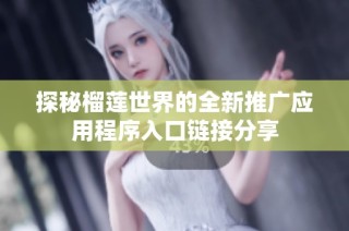 探秘榴莲世界的全新推广应用程序入口链接分享