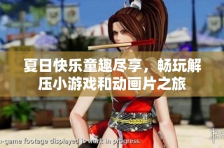 夏日快乐童趣尽享,畅玩解压小游戏和动画片之旅