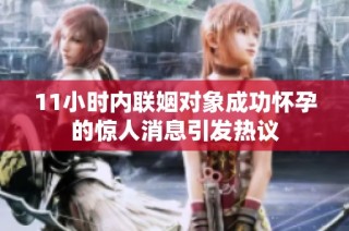 11小时内联姻对象成功怀孕的惊人消息引发热议