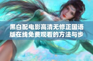 黑白配电影高清无修正国语版在线免费观看的方法与步骤
