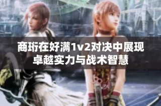 商珩在好满1v2对决中展现卓越实力与战术智慧