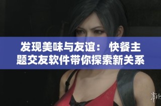 发现美味与友谊： 快餐主题交友软件带你探索新关系