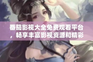 番茄影视大全免费观看平台，畅享丰富影视资源和精彩内容