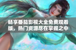 畅享番茄影视大全免费观看版，热门资源尽在掌握之中