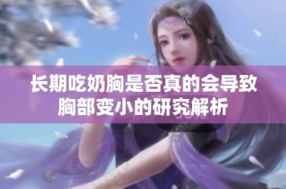 长期吃奶胸是否真的会导致胸部变小的研究解析