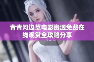 青青河边草电影资源免费在线观赏全攻略分享