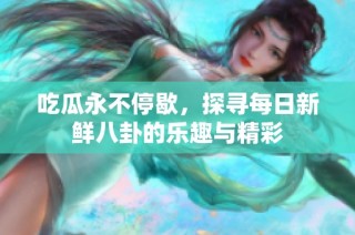 吃瓜永不停歇,探寻每日新鲜八卦的乐趣与精彩
