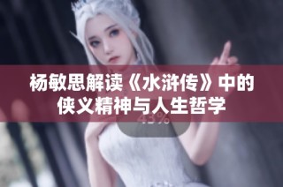 杨敏思解读《水浒传》中的侠义精神与人生哲学