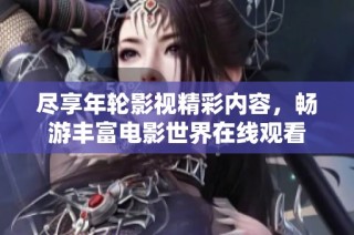 尽享年轮影视精彩内容，畅游丰富电影世界在线观看