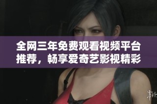 全网三年免费观看视频平台推荐，畅享爱奇艺影视精彩内容