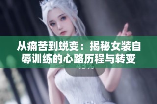 从痛苦到蜕变：揭秘女装自辱训练的心路历程与转变