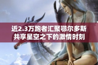 近2.3万跑者汇聚鄂尔多斯共享星空之下的激情时刻